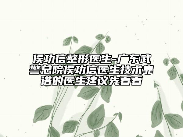 侯功信整形医生-广东武警总院侯功信医生技术靠谱的医生建议先看看