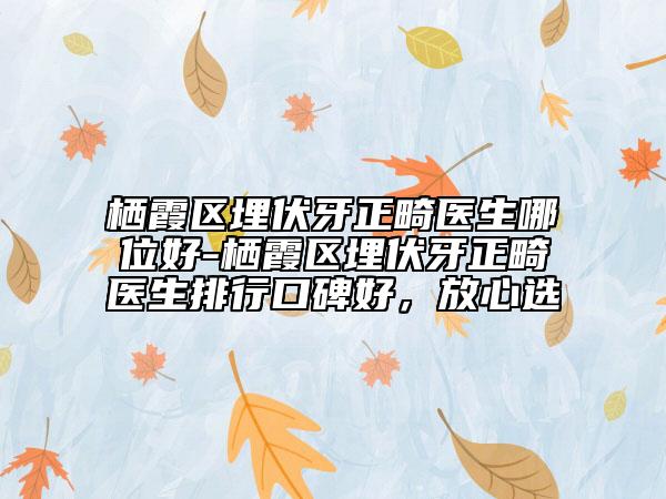 栖霞区埋伏牙正畸医生哪位好-栖霞区埋伏牙正畸医生排行口碑好，放心选