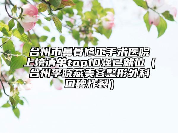 台州市鼻骨修正手术医院上榜清单top10强已就位（台州李晓燕美容整形外科口碑炸裂）