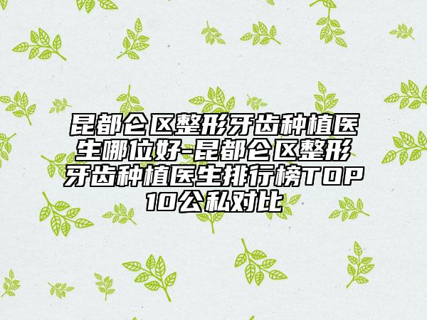 昆都仑区整形牙齿种植医生哪位好-昆都仑区整形牙齿种植医生排行榜TOP10公私对比