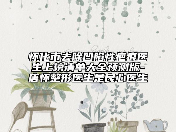 怀化市去除凹陷性疤痕医生上榜清单大全预测版-唐怀整形医生是良心医生