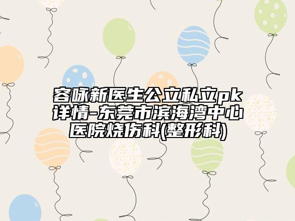容咏新医生公立私立pk详情-东莞市滨海湾中心医院烧伤科(整形科)