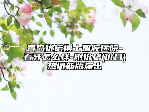 青岛优诺博士口腔医院-看牙怎么样-附价格(价目)热门新版爆出