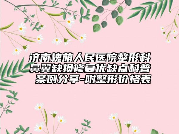 济南槐荫人民医院整形科鼻翼缺损修复优缺点科普 案例分享-附整形价格表