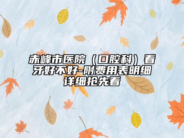 赤峰市医院（口腔科）看牙好不好-附费用表明细详细抢先看