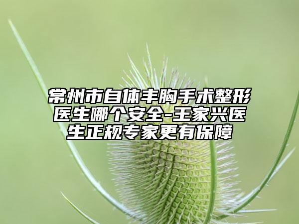 常州市自体丰胸手术整形医生哪个安全-王家兴医生正规专家更有保障