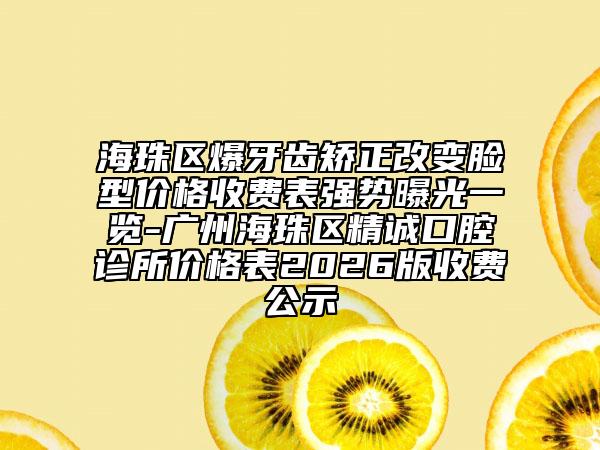 海珠区爆牙齿矫正改变脸型价格收费表强势曝光一览-广州海珠区精诚口腔诊所价格表2026版收费公示