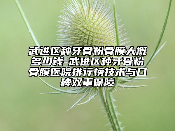 武进区种牙骨粉骨膜大概多少钱-武进区种牙骨粉骨膜医院排行榜技术与口碑双重保障