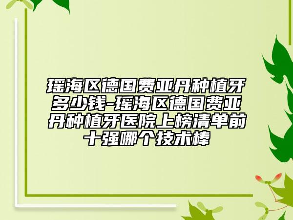 瑶海区德国费亚丹种植牙多少钱-瑶海区德国费亚丹种植牙医院上榜清单前十强哪个技术棒