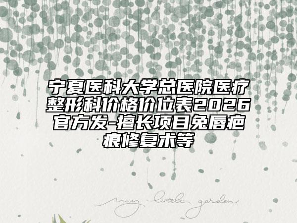 宁夏医科大学总医院医疗整形科价格价位表2026官方发-擅长项目兔唇疤痕修复术等