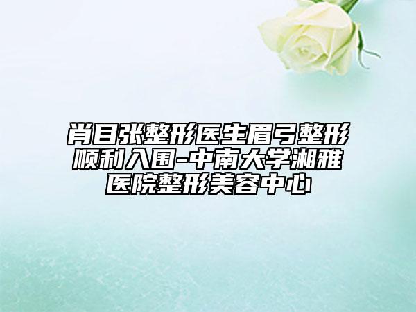 肖目张整形医生眉弓整形顺利入围-中南大学湘雅医院整形美容中心
