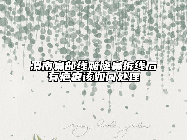 渭南鼻部线雕隆鼻拆线后有疤痕该如何处理