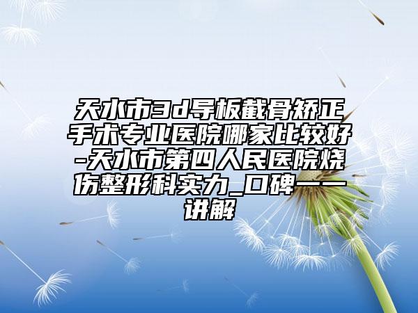 天水市3d导板截骨矫正手术专业医院哪家比较好-天水市第四人民医院烧伤整形科实力_口碑一一讲解