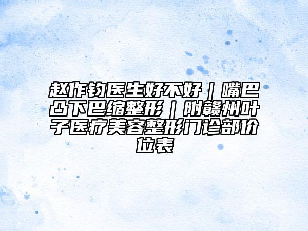赵作钧医生好不好｜嘴巴凸下巴缩整形｜附赣州叶子医疗美容整形门诊部价位表