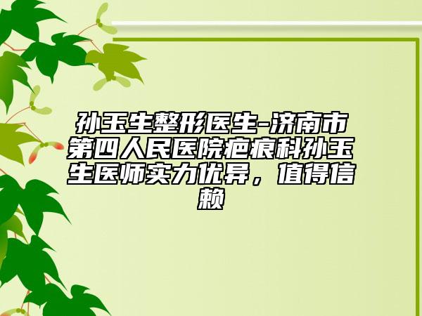 孙玉生整形医生-济南市第四人民医院疤痕科孙玉生医师实力优异，值得信赖