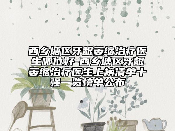 西乡塘区牙龈萎缩治疗医生哪位好-西乡塘区牙龈萎缩治疗医生上榜清单十强一览榜单公布