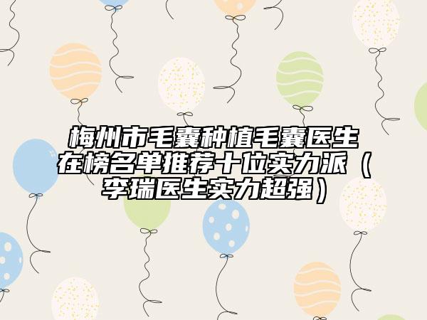 梅州市毛囊种植毛囊医生在榜名单推荐十位实力派（李瑞医生实力超强）