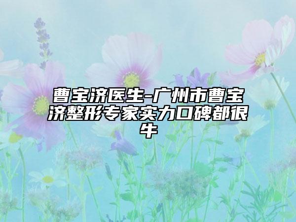 曹宝济医生-广州市曹宝济整形专家实力口碑都很牛
