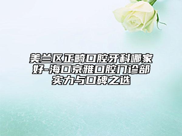 美兰区正畸口腔牙科哪家好-海口京雅口腔门诊部实力与口碑之选