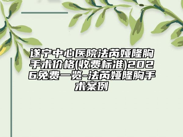 遂宁中心医院法芮娅隆胸手术价格(收费标准)2026免费一览-法芮娅隆胸手术案例