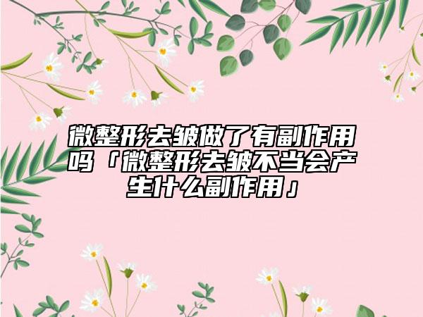 微整形去皱做了有副作用吗「微整形去皱不当会产生什么副作用」