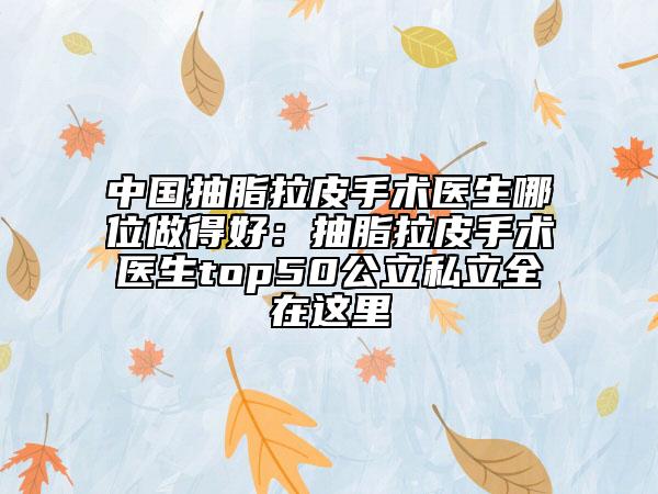 中国抽脂拉皮手术医生哪位做得好：抽脂拉皮手术医生top50公立私立全在这里
