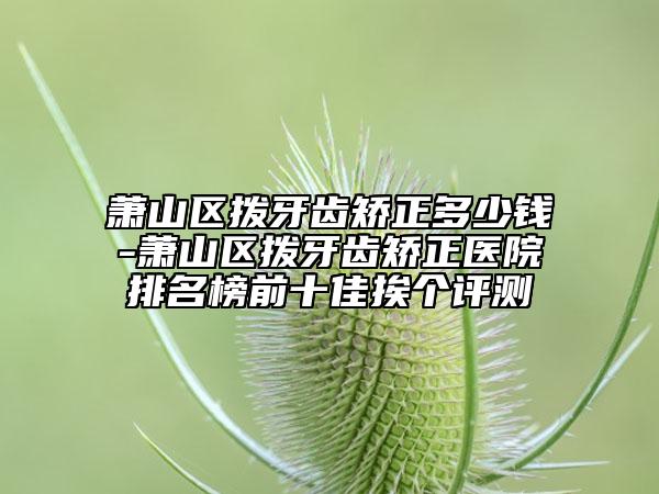 萧山区拨牙齿矫正多少钱-萧山区拨牙齿矫正医院排名榜前十佳挨个评测