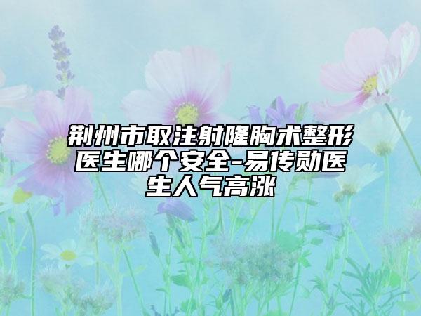 荆州市取注射隆胸术整形医生哪个安全-易传勋医生人气高涨