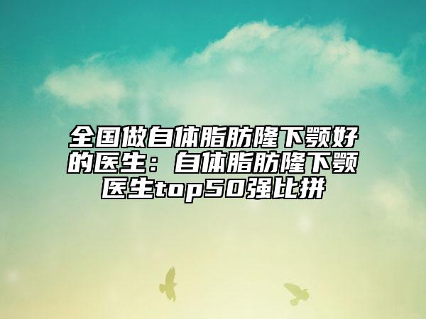 全国做自体脂肪隆下颚好的医生：自体脂肪隆下颚医生top50强比拼