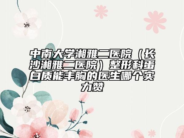 中南大学湘雅二医院（长沙湘雅二医院）整形科蛋白质能丰胸的医生哪个实力赞