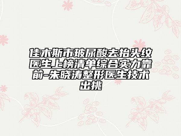 佳木斯市玻尿酸去抬头纹医生上榜清单综合实力靠前-朱晓涛整形医生技术出挑