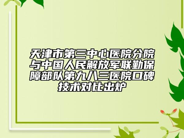 天津市第三中心医院分院与中国人民解放军联勤保障部队第九八三医院口碑技术对比出炉