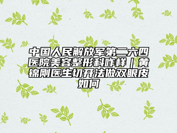 中国人民解放军第二六四医院美容整形科咋样｜黄锦刚医生切开法做双眼皮如何