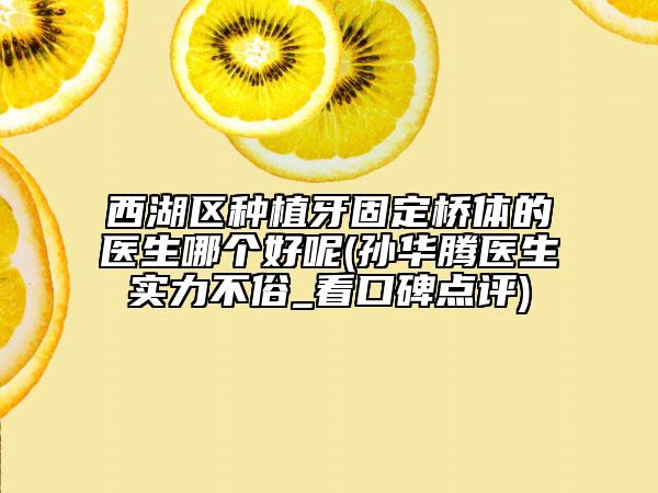 西湖区种植牙固定桥体的医生哪个好呢(孙华腾医生实力不俗_看口碑点评)