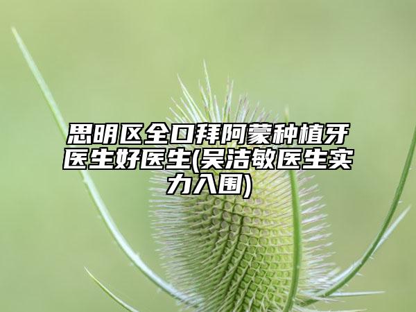 思明区全口拜阿蒙种植牙医生好医生(吴洁敏医生实力入围)