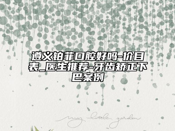 遵义铂菲口腔好吗-价目表_医生推荐-牙齿矫正下巴案例