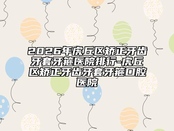 2026年虎丘区矫正牙齿牙套牙箍医院排行-虎丘区矫正牙齿牙套牙箍口腔医院