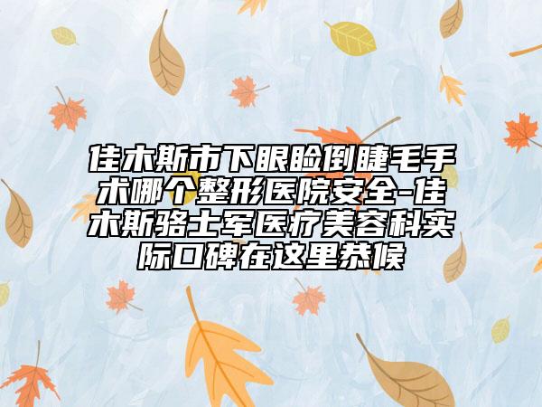 佳木斯市下眼睑倒睫毛手术哪个整形医院安全-佳木斯骆士军医疗美容科实际口碑在这里恭候