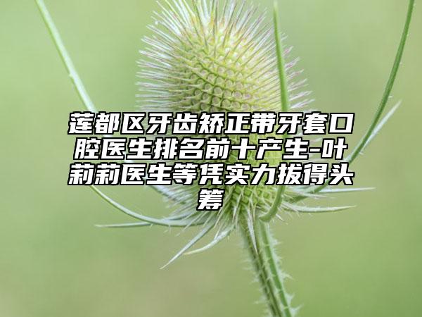 莲都区牙齿矫正带牙套口腔医生排名前十产生-叶莉莉医生等凭实力拔得头筹