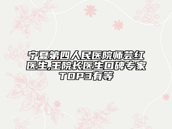 宁夏第四人民医院师芸红医生,王院长医生口碑专家TOP3有等