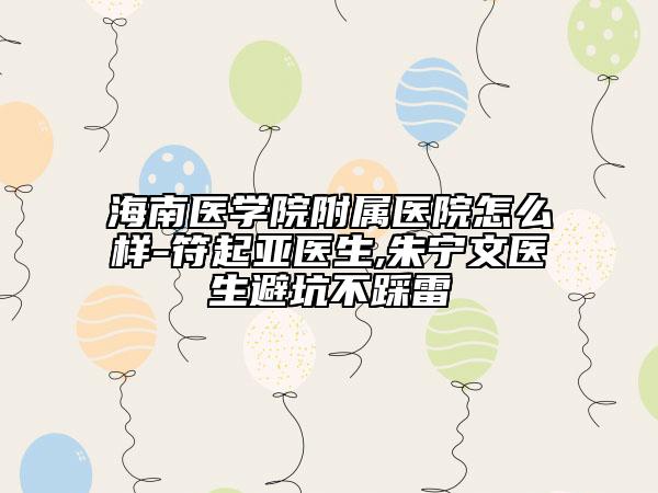 海南医学院附属医院怎么样-符起亚医生,朱宁文医生避坑不踩雷
