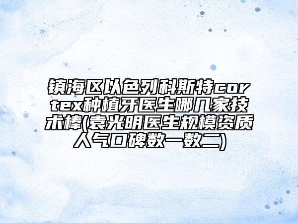 镇海区以色列科斯特cortex种植牙医生哪几家技术棒(袁光明医生规模资质人气口碑数一数二)