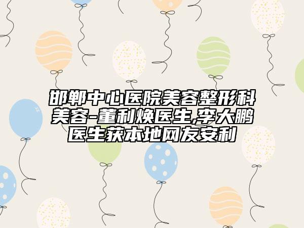 邯郸中心医院美容整形科美容-董利焕医生,李大鹏医生获本地网友安利