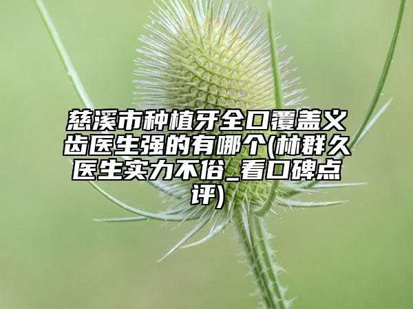慈溪市种植牙全口覆盖义齿医生强的有哪个(林群久医生实力不俗_看口碑点评)