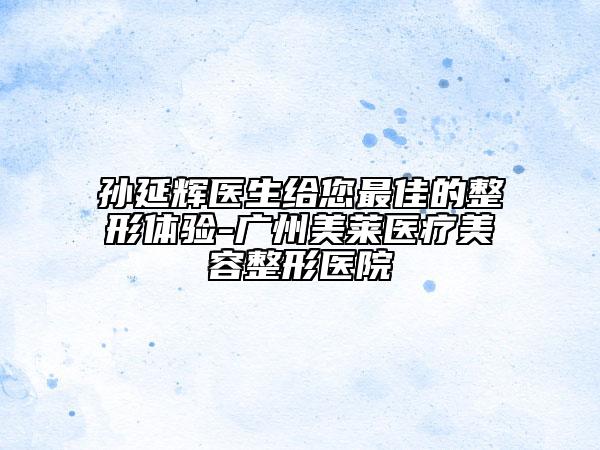 孙延辉医生给您最佳的整形体验-广州美莱医疗美容整形医院