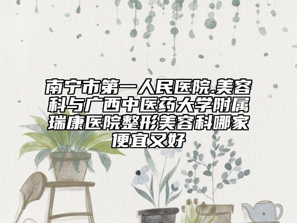 南宁市第一人民医院.美容科与广西中医药大学附属瑞康医院整形美容科哪家便宜又好