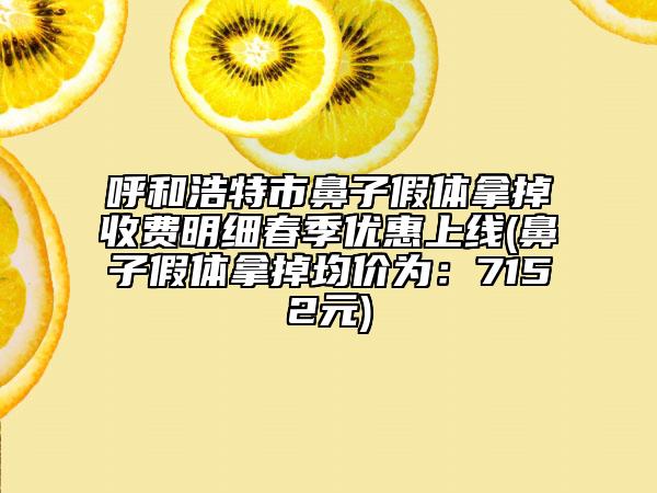 呼和浩特市鼻子假体拿掉收费明细春季优惠上线(鼻子假体拿掉均价为：7152元)