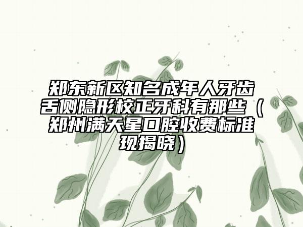 郑东新区知名成年人牙齿舌侧隐形校正牙科有那些（郑州满天星口腔收费标准现揭晓）