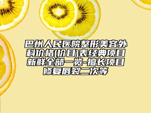 巴州人民医院整形美容外科价格(价目)表经典项目新鲜全部一览-擅长项目修复唇裂二次等