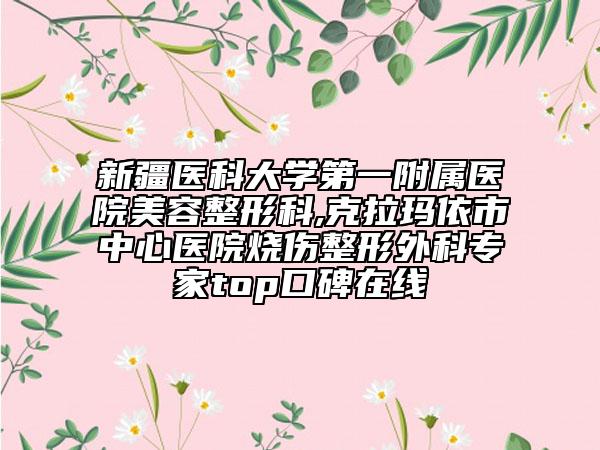 新疆医科大学第一附属医院美容整形科,克拉玛依市中心医院烧伤整形外科专家top口碑在线